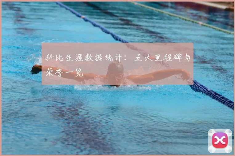 科比生涯数据统计：五大里程碑与荣誉一览