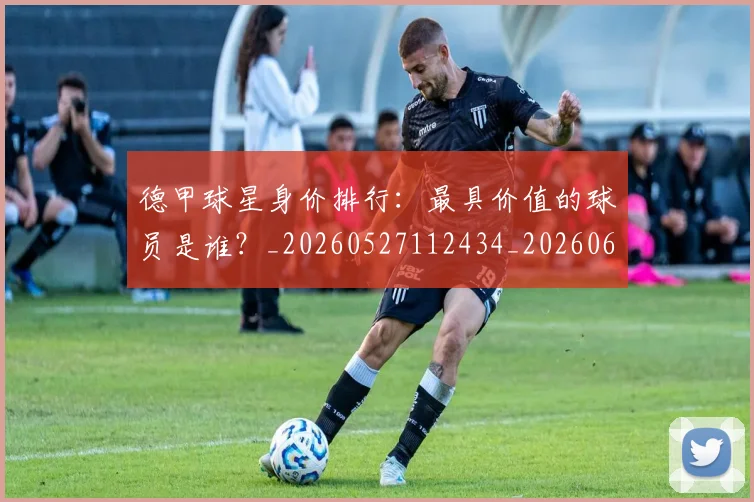 德甲球星身价排行：最具价值的球员是谁？_20260527112434_20260609191540
