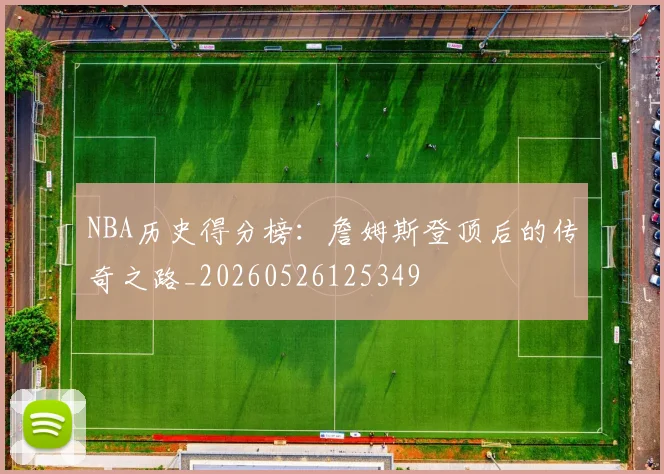 NBA历史得分榜：詹姆斯登顶后的传奇之路_20260526125349