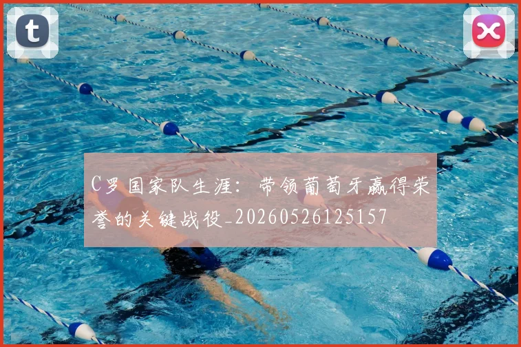 C罗国家队生涯:带领葡萄牙赢得荣誉的关键战役_20260526125157