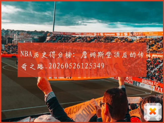 NBA历史得分榜:詹姆斯登顶后的传奇之路_20260526125349