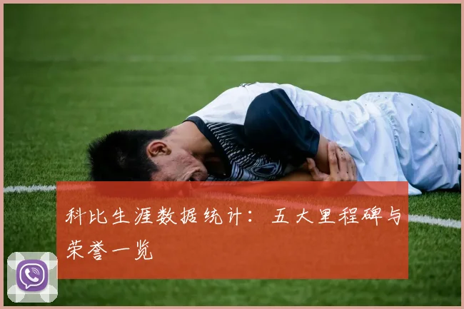 科比生涯数据统计:五大里程碑与荣誉一览