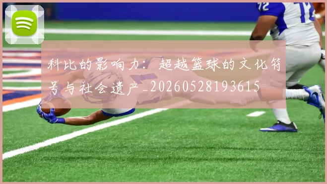 科比的影响力：超越篮球的文化符号与社会遗产_20260528193615