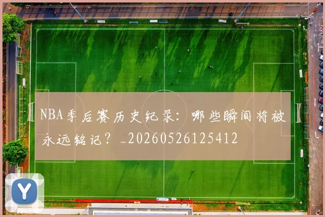 NBA季后赛历史纪录：哪些瞬间将被永远铭记？_20260526125412