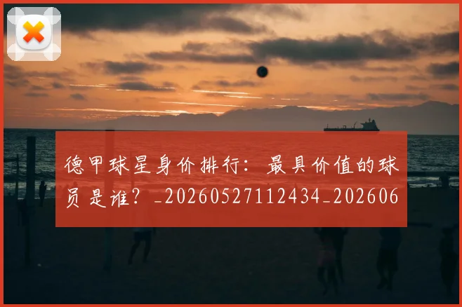德甲球星身价排行：最具价值的球员是谁？_20260527112434_20260609191540