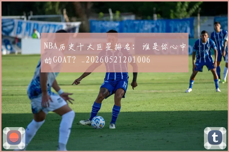 NBA历史十大巨星排名：谁是你心中的GOAT？_20260521201006