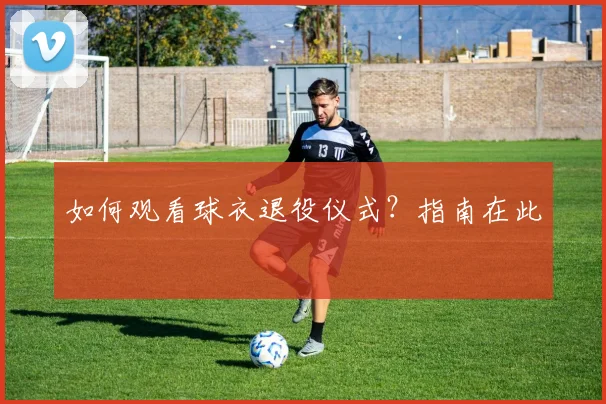 如何观看球衣退役仪式？指南在此