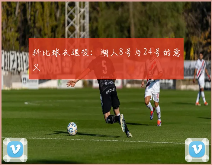 科比球衣退役:湖人8号与24号的意义