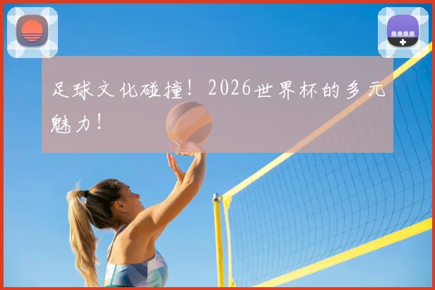 足球文化碰撞!2026世界杯的多元魅力!