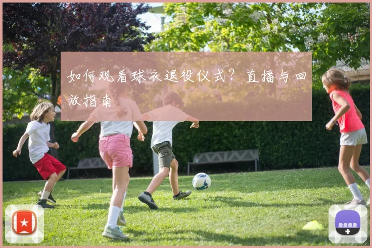 如何观看球衣退役仪式？直播与回放指南