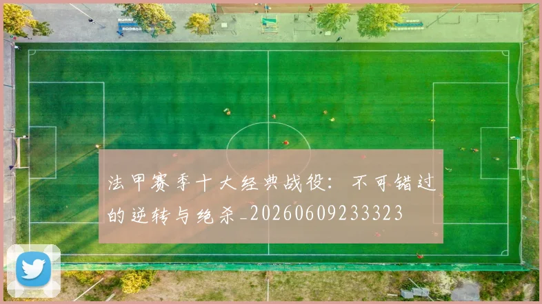 法甲赛季十大经典战役:不可错过的逆转与绝杀_20260609233323
