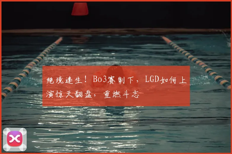 绝境逢生!Bo3赛制下,LGD如何上演惊天翻盘,重燃斗志