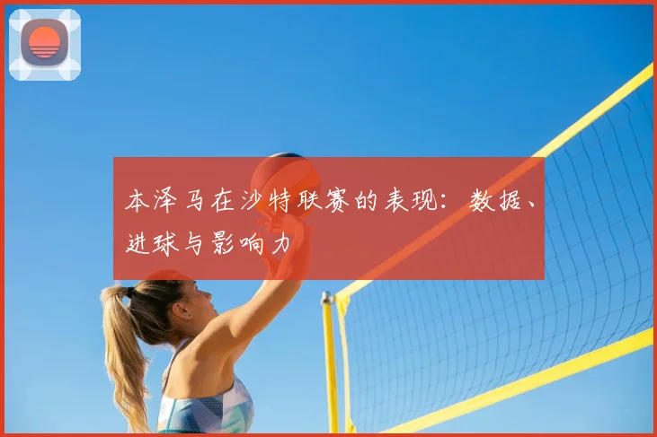本泽马在沙特联赛的表现：数据、进球与影响力