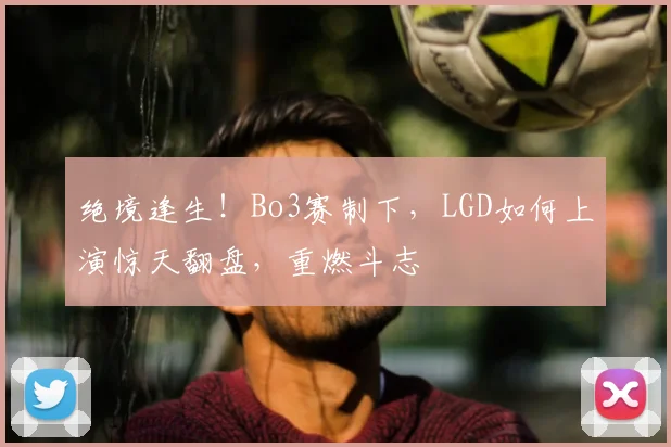 绝境逢生！Bo3赛制下，LGD如何上演惊天翻盘，重燃斗志