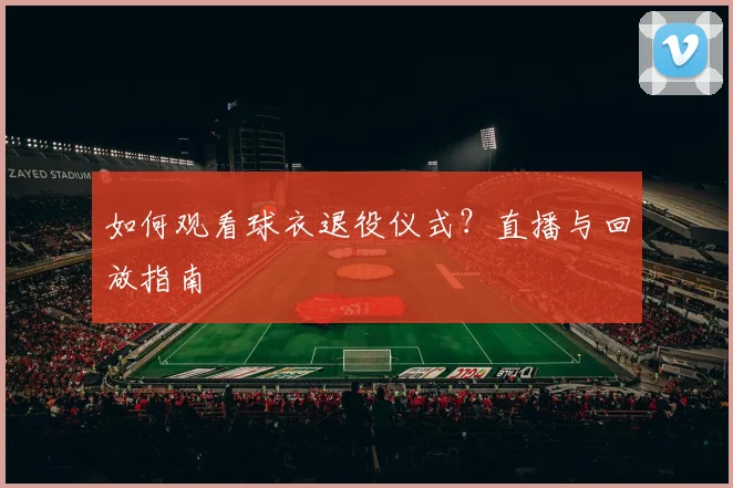 如何观看球衣退役仪式?直播与回放指南