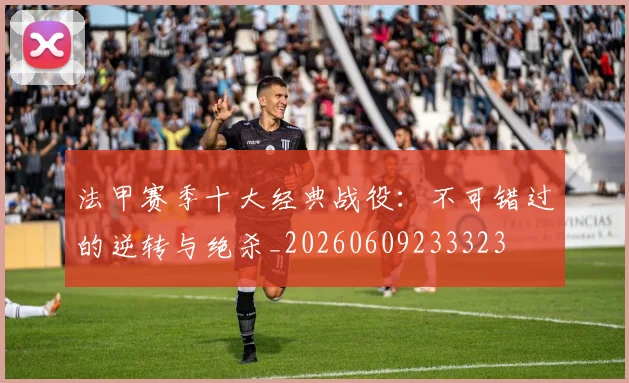 法甲赛季十大经典战役：不可错过的逆转与绝杀_20260609233323